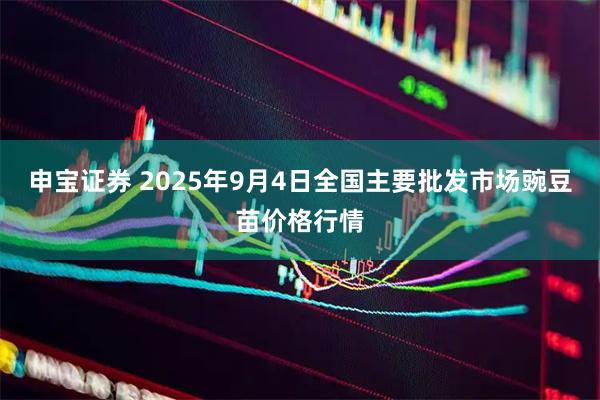 申宝证券 2025年9月4日全国主要批发市场豌豆苗价格行情