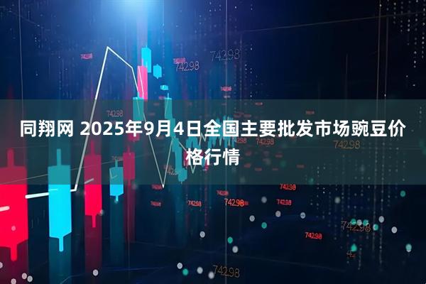 同翔网 2025年9月4日全国主要批发市场豌豆价格行情