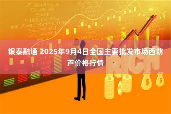 银泰融通 2025年9月4日全国主要批发市场西葫芦价格行情