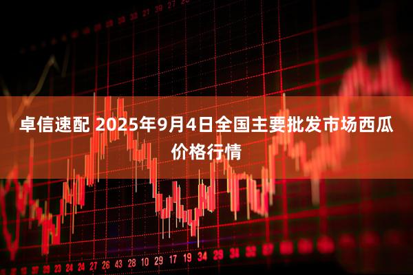 卓信速配 2025年9月4日全国主要批发市场西瓜价格行情