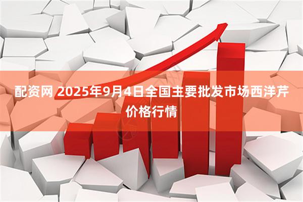 配资网 2025年9月4日全国主要批发市场西洋芹价格行情