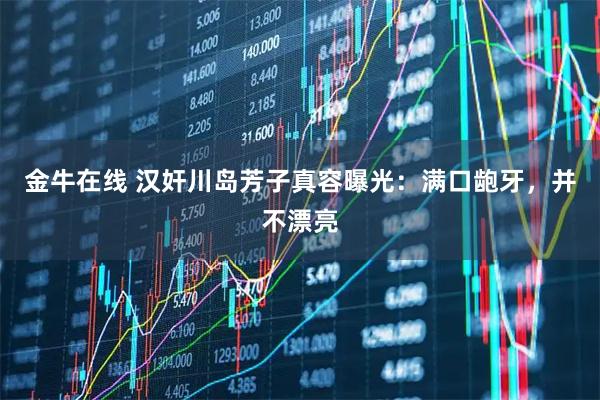金牛在线 汉奸川岛芳子真容曝光：满口龅牙，并不漂亮