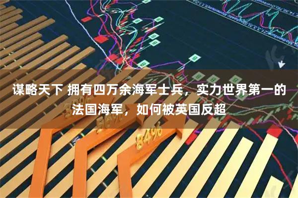 谋略天下 拥有四万余海军士兵，实力世界第一的法国海军，如何被英国反超