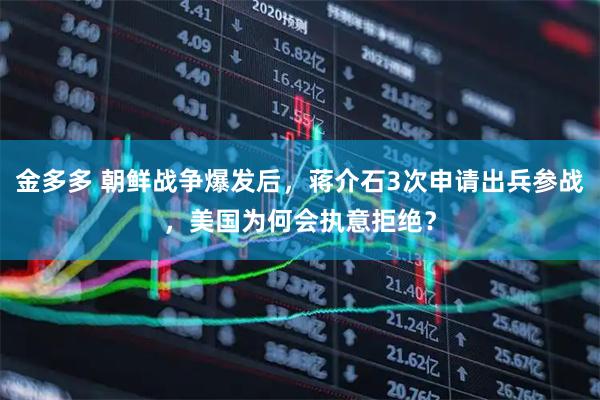金多多 朝鲜战争爆发后，蒋介石3次申请出兵参战，美国为何会执意拒绝？