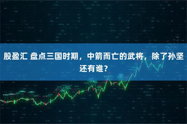 股盈汇 盘点三国时期，中箭而亡的武将，除了孙坚还有谁？