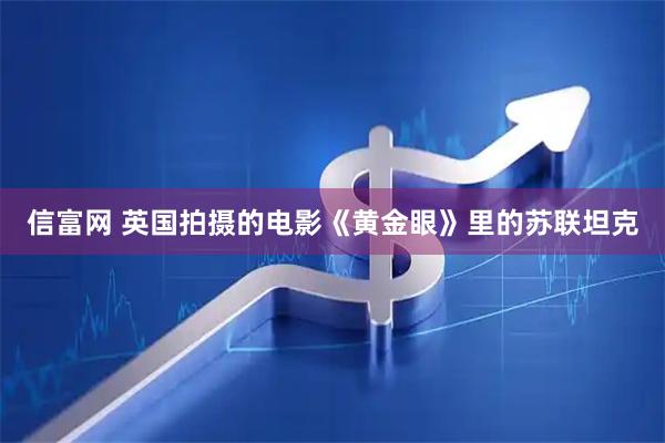 信富网 英国拍摄的电影《黄金眼》里的苏联坦克