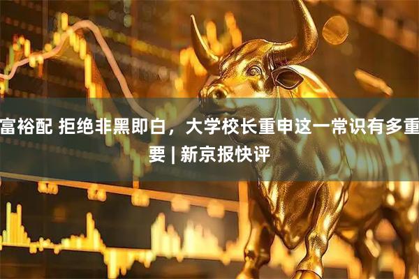 富裕配 拒绝非黑即白，大学校长重申这一常识有多重要 | 新京报快评