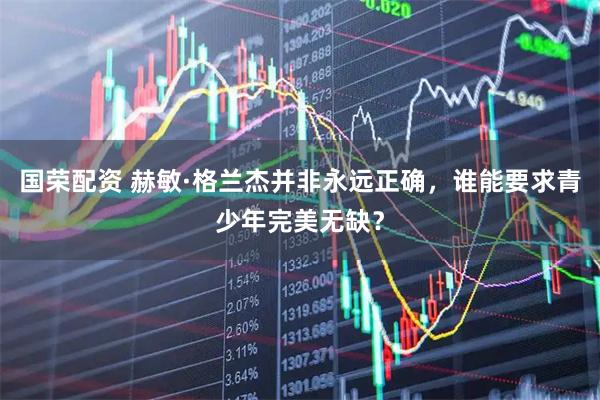 国荣配资 赫敏·格兰杰并非永远正确，谁能要求青少年完美无缺？