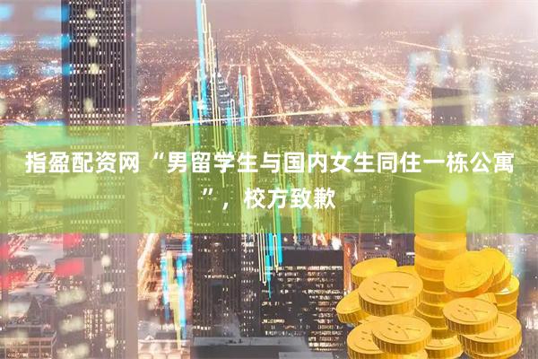 指盈配资网 “男留学生与国内女生同住一栋公寓”，校方致歉