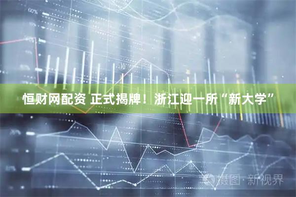 恒财网配资 正式揭牌！浙江迎一所“新大学”