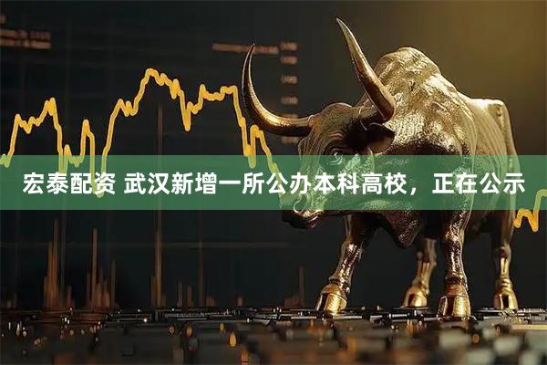 宏泰配资 武汉新增一所公办本科高校，正在公示
