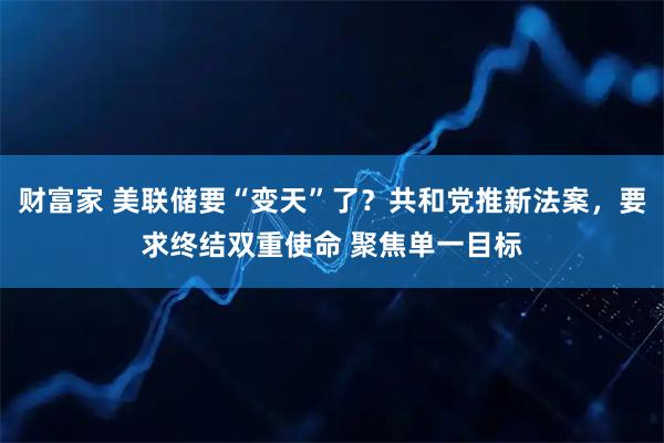 财富家 美联储要“变天”了？共和党推新法案，要求终结双重使命 聚焦单一目标