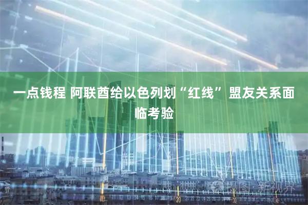 一点钱程 阿联酋给以色列划“红线” 盟友关系面临考验