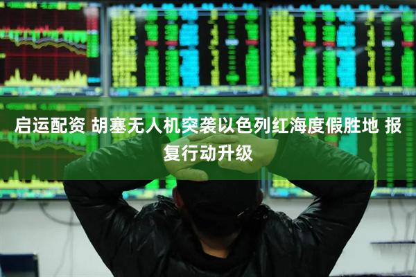 启运配资 胡塞无人机突袭以色列红海度假胜地 报复行动升级