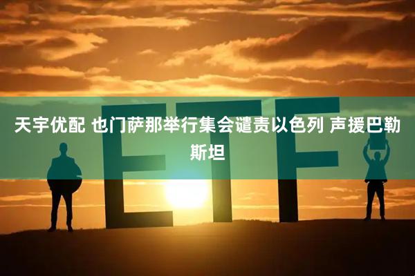 天宇优配 也门萨那举行集会谴责以色列 声援巴勒斯坦