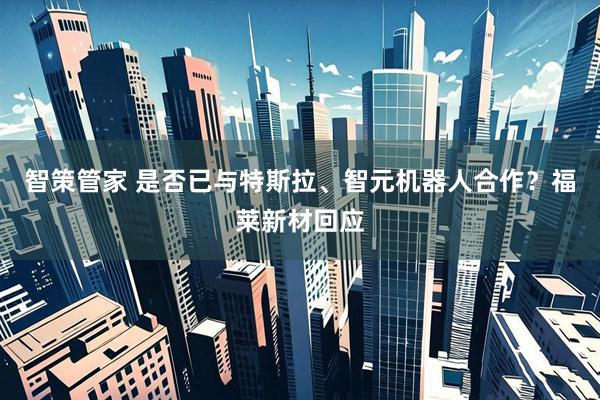 智策管家 是否已与特斯拉、智元机器人合作？福莱新材回应
