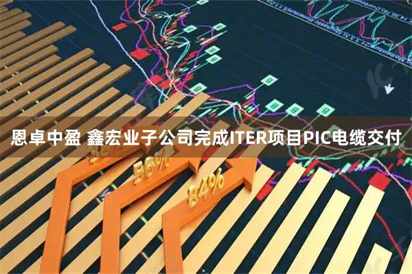 恩卓中盈 鑫宏业子公司完成ITER项目PIC电缆交付
