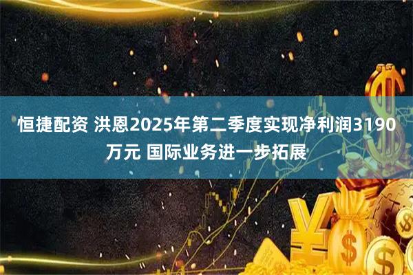 恒捷配资 洪恩2025年第二季度实现净利润3190万元 国际业务进一步拓展