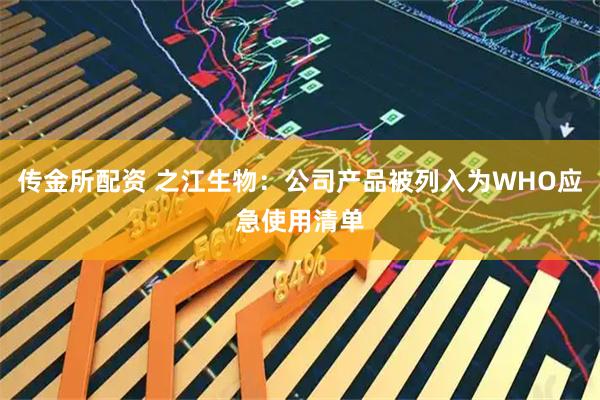 传金所配资 之江生物：公司产品被列入为WHO应急使用清单