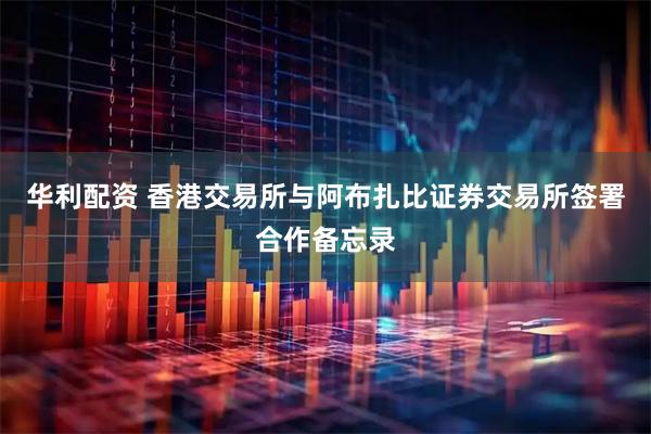 华利配资 香港交易所与阿布扎比证券交易所签署合作备忘录