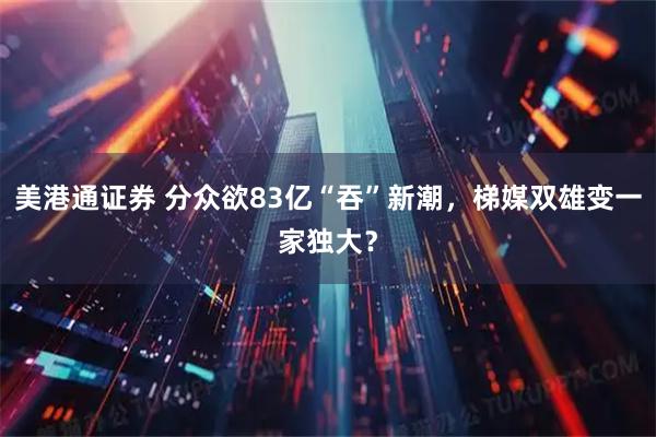 美港通证券 分众欲83亿“吞”新潮，梯媒双雄变一家独大？