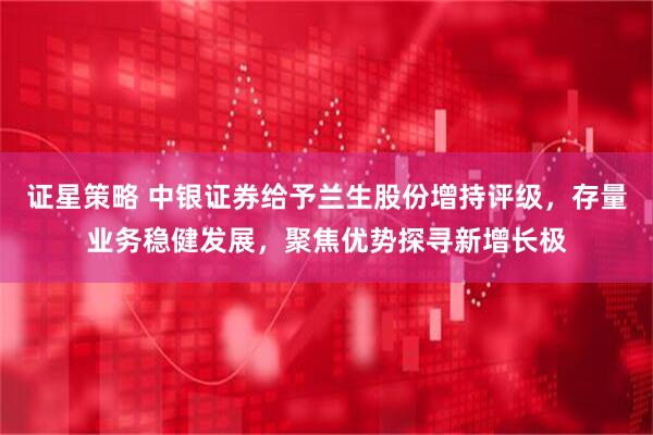 证星策略 中银证券给予兰生股份增持评级，存量业务稳健发展，聚焦优势探寻新增长极