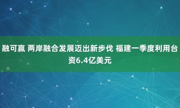 融可赢 两岸融合发展迈出新步伐 福建一季度利用台资6.4亿美元