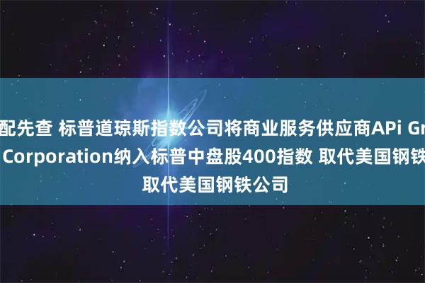 配先查 标普道琼斯指数公司将商业服务供应商APi Group Corporation纳入标普中盘股400指数 取代美国钢铁公司