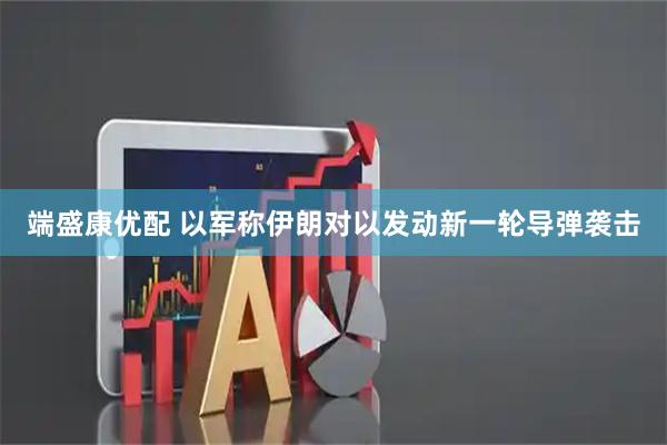 端盛康优配 以军称伊朗对以发动新一轮导弹袭击
