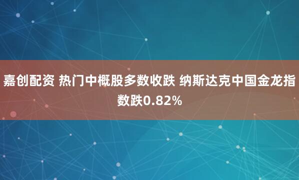 嘉创配资 热门中概股多数收跌 纳斯达克中国金龙指数跌0.82%