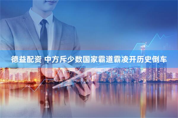 德益配资 中方斥少数国家霸道霸凌开历史倒车
