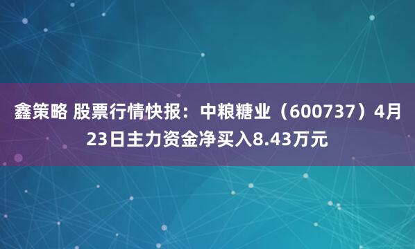 鑫策略 股票行情快报：中粮糖业（600737）4月23日主力资金净买入8.43万元