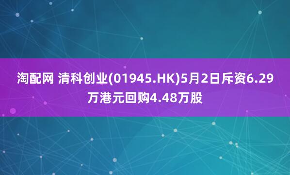 淘配网 清科创业(01945.HK)5月2日斥资6.29万港元回购4.48万股