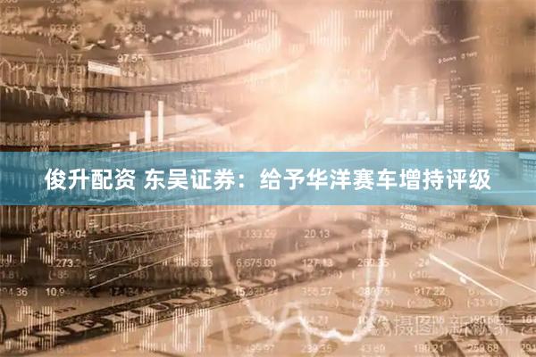 俊升配资 东吴证券：给予华洋赛车增持评级