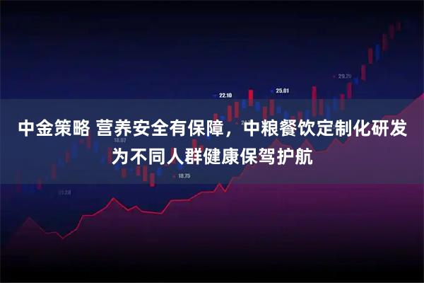 中金策略 营养安全有保障，中粮餐饮定制化研发为不同人群健康保驾护航