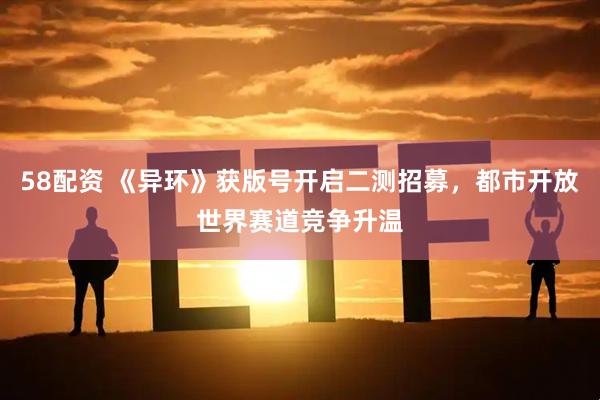 58配资 《异环》获版号开启二测招募，都市开放世界赛道竞争升温