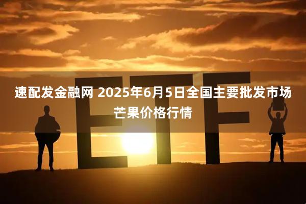速配发金融网 2025年6月5日全国主要批发市场芒果价格行情