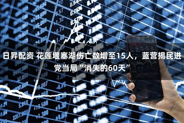 日昇配资 花莲堰塞湖伤亡数增至15人，蓝营揭民进党当局“消失的60天”