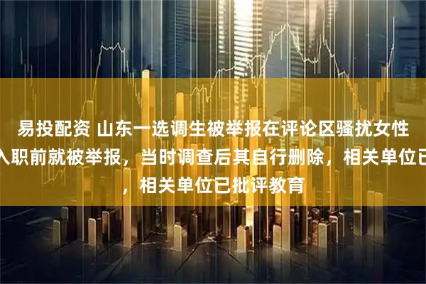 易投配资 山东一选调生被举报在评论区骚扰女性，当地：入职前就被举报，当时调查后其自行删除，相关单位已批评教育