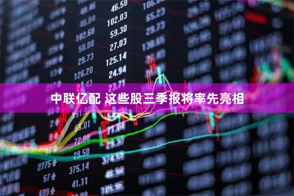 中联亿配 这些股三季报将率先亮相