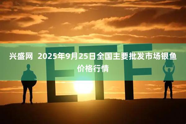 兴盛网  2025年9月25日全国主要批发市场银鱼价格行情