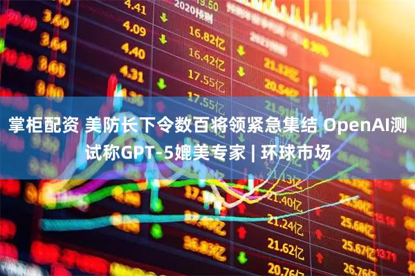 掌柜配资 美防长下令数百将领紧急集结 OpenAI测试称GPT-5媲美专家 | 环球市场