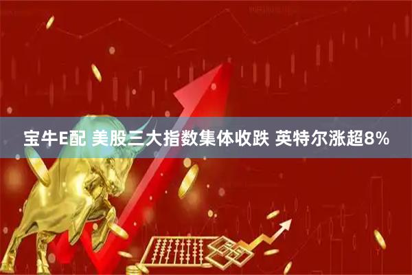 宝牛E配 美股三大指数集体收跌 英特尔涨超8%