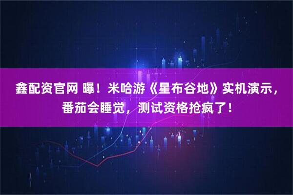 鑫配资官网 曝！米哈游《星布谷地》实机演示，番茄会睡觉，测试资格抢疯了！