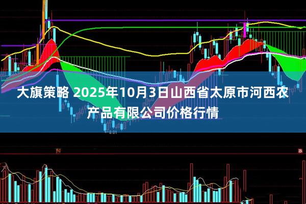大旗策略 2025年10月3日山西省太原市河西农产品有限公司价格行情