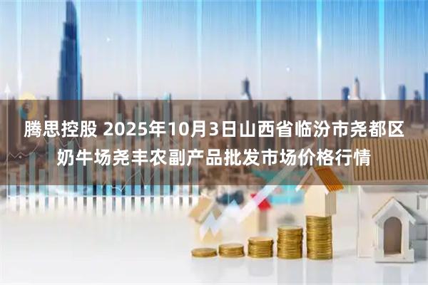 腾思控股 2025年10月3日山西省临汾市尧都区奶牛场尧丰农副产品批发市场价格行情