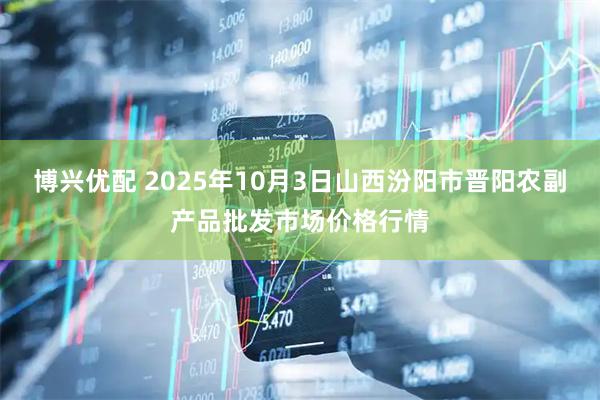 博兴优配 2025年10月3日山西汾阳市晋阳农副产品批发市场价格行情