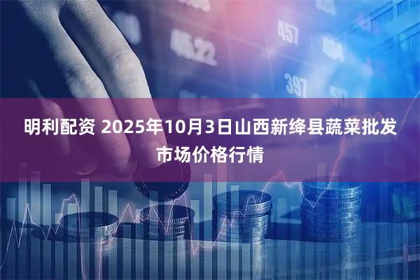 明利配资 2025年10月3日山西新绛县蔬菜批发市场价格行情