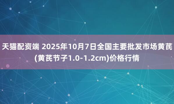 天猫配资端 2025年10月7日全国主要批发市场黄芪(黄芪节子1.0-1.2cm)价格行情