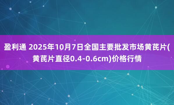 盈利通 2025年10月7日全国主要批发市场黄芪片(黄芪片直径0.4-0.6cm)价格行情